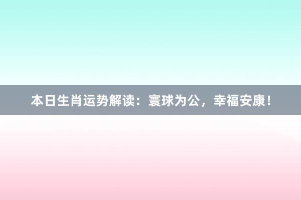本日生肖运势解读：寰球为公，幸福安康！