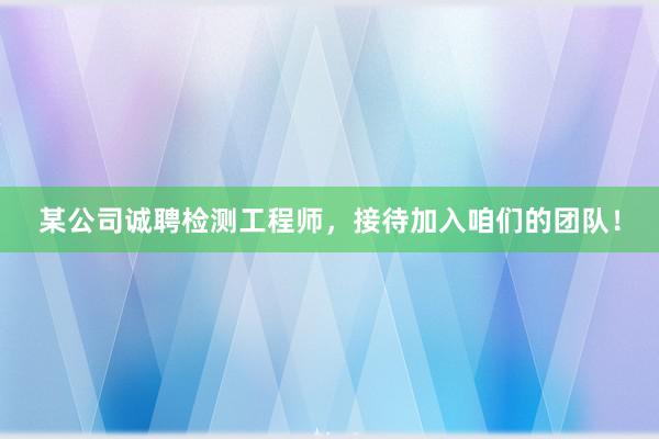 某公司诚聘检测工程师，接待加入咱们的团队！
