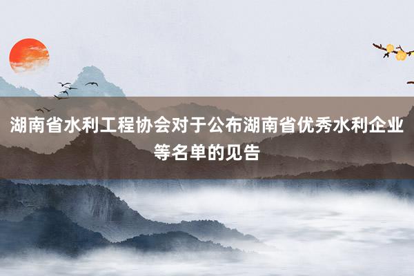 湖南省水利工程协会对于公布湖南省优秀水利企业等名单的见告