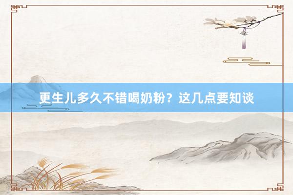 更生儿多久不错喝奶粉？这几点要知谈