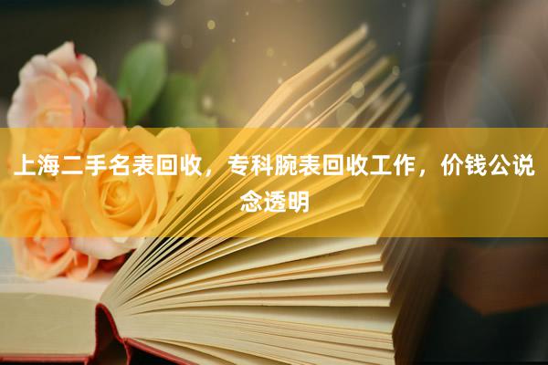 上海二手名表回收，专科腕表回收工作，价钱公说念透明