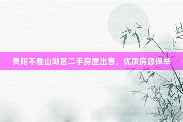 贵阳不雅山湖区二手房屋出售，优质房源保举