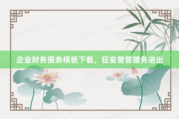 企业财务报表模板下载，狂妄管答理务进出
