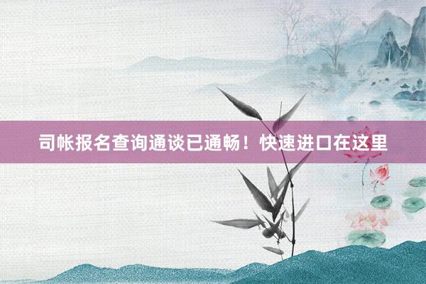 司帐报名查询通谈已通畅！快速进口在这里