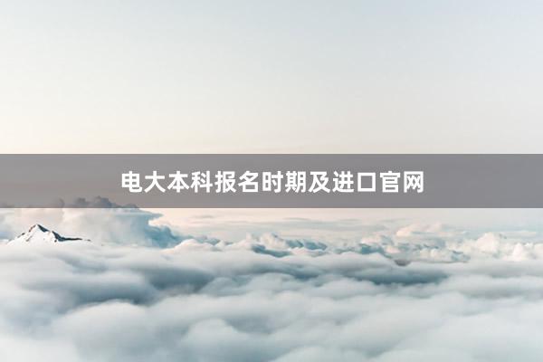 电大本科报名时期及进口官网
