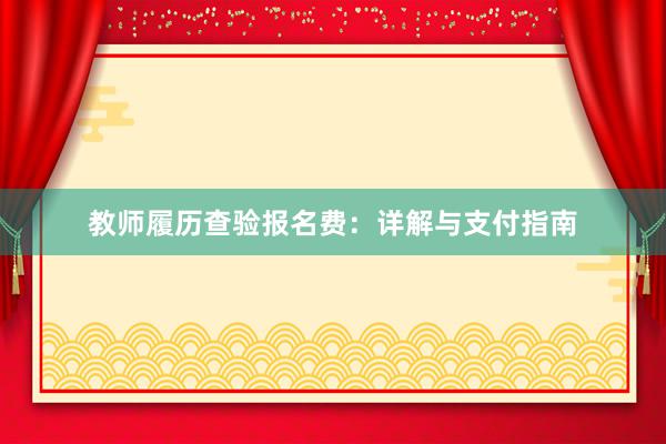 教师履历查验报名费：详解与支付指南