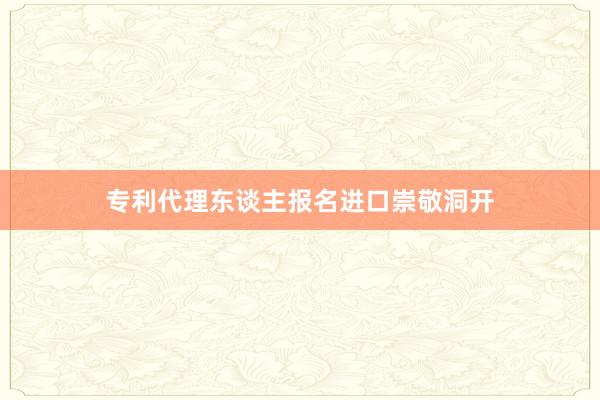 专利代理东谈主报名进口崇敬洞开