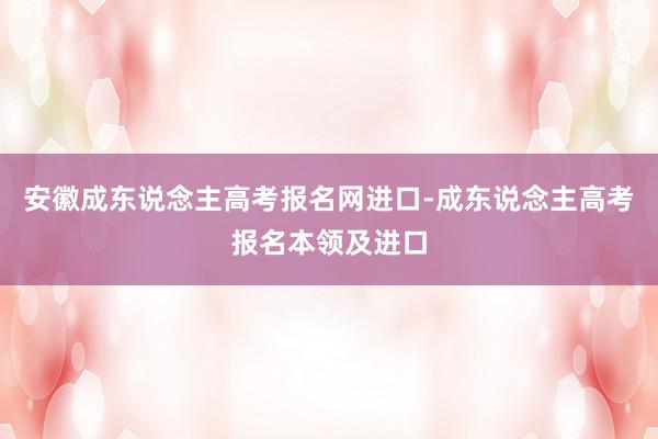 安徽成东说念主高考报名网进口-成东说念主高考报名本领及进口