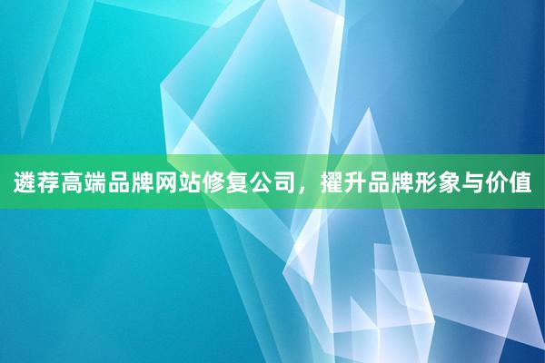 遴荐高端品牌网站修复公司，擢升品牌形象与价值