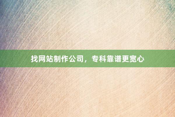 找网站制作公司，专科靠谱更宽心