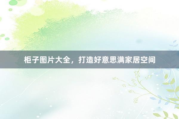 柜子图片大全，打造好意思满家居空间