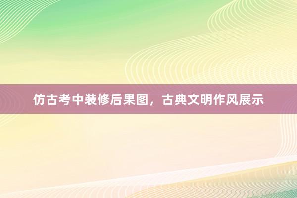 仿古考中装修后果图，古典文明作风展示