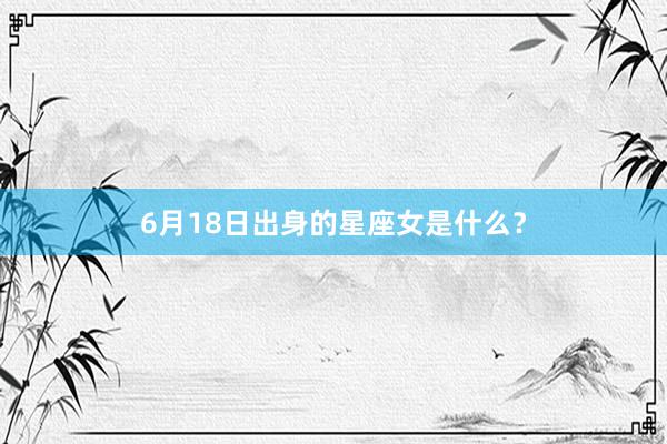 6月18日出身的星座女是什么？