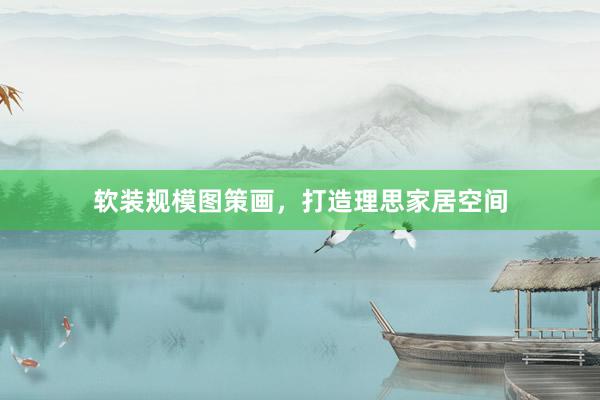 软装规模图策画，打造理思家居空间