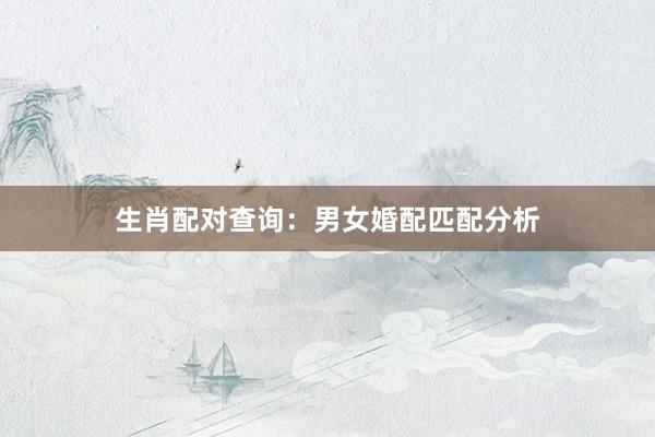 生肖配对查询：男女婚配匹配分析