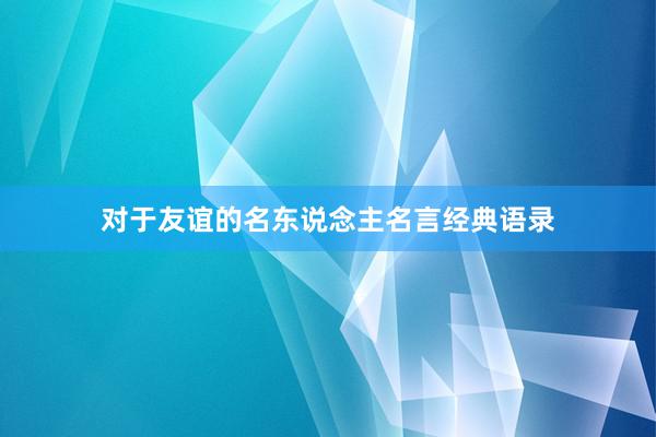 对于友谊的名东说念主名言经典语录