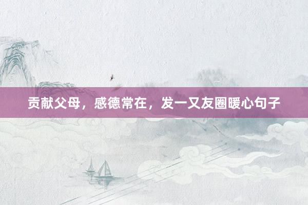 贡献父母，感德常在，发一又友圈暖心句子