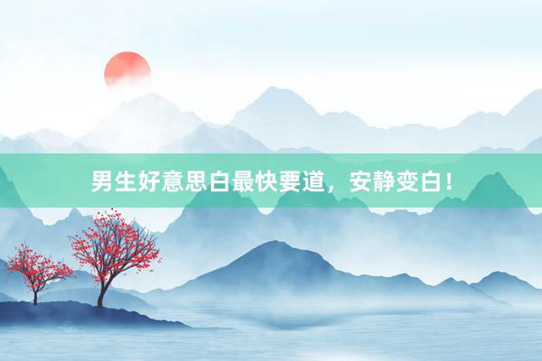 男生好意思白最快要道，安静变白！