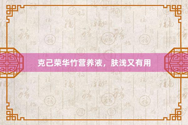 克己荣华竹营养液，肤浅又有用