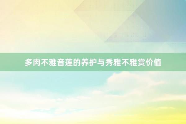 多肉不雅音莲的养护与秀雅不雅赏价值